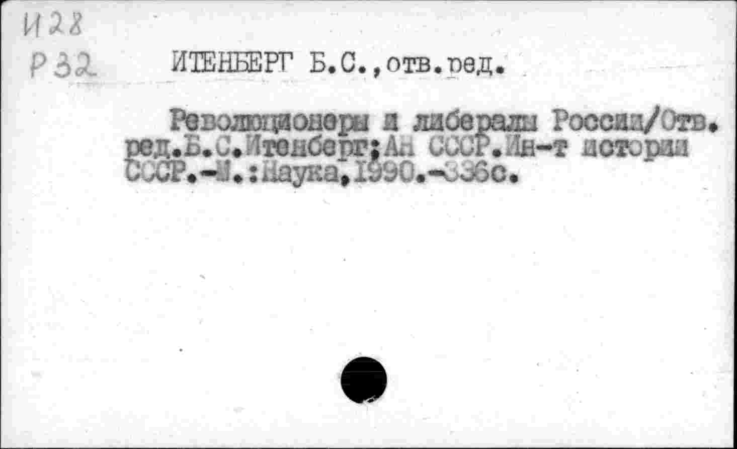 ﻿РЗЛ И1ЕНБЕРГ Б.С. ,отв.вед
Революционеры и либералы России/Отв жд.Б.б*Лтенберг:Ал СССР./ш-т истории /йЗР.-У*: наука» .-с^бс.